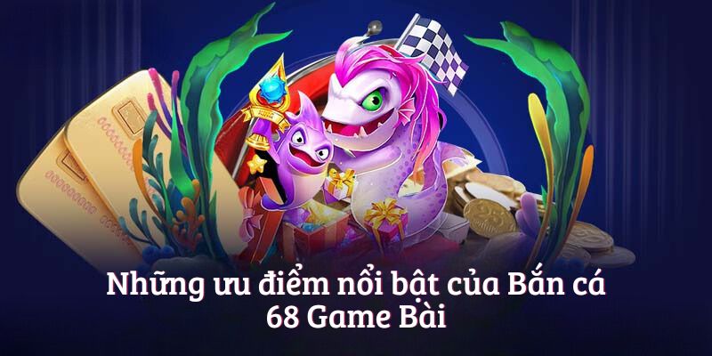Những ưu điểm nổi bật của Bắn cá 68 Game Bài