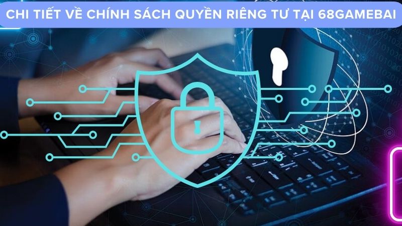 Chi tiết về chính sách Quyền Riêng Tư Tại 68gamebai
